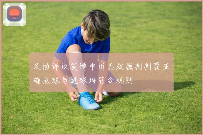 足协评议英博申诉无效裁判判罚正确点球与进球均符合规则