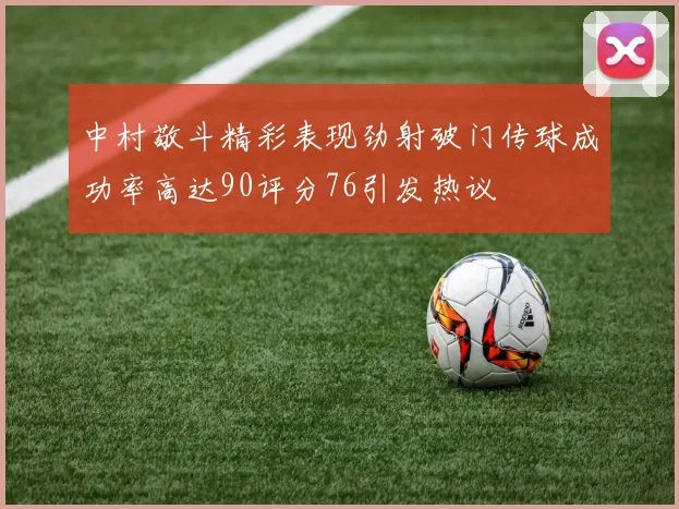 中村敬斗精彩表现劲射破门传球成功率高达90评分76引发热议
