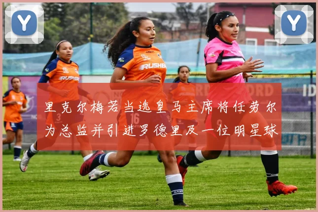里克尔梅若当选皇马主席将任劳尔为总监并引进罗德里及一位明星球员