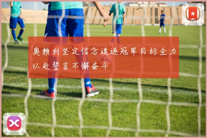 奥赖利坚定信念追逐冠军目标全力以赴誓言不懈奋斗
