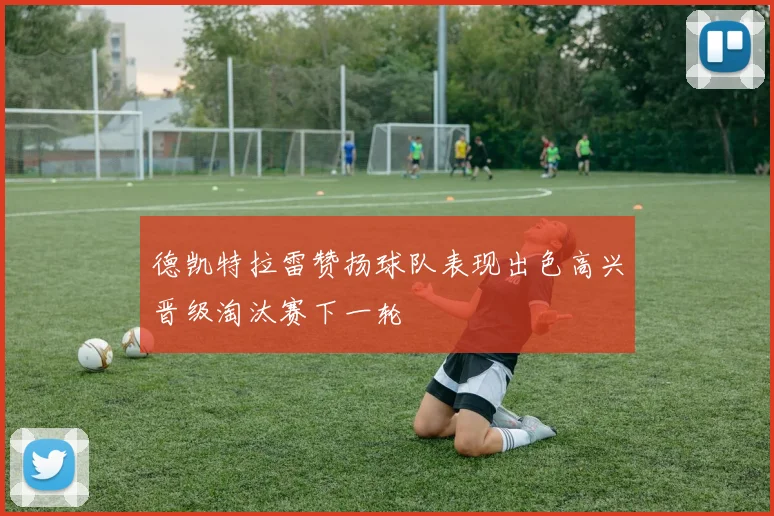 德凯特拉雷赞扬球队表现出色高兴晋级淘汰赛下一轮
