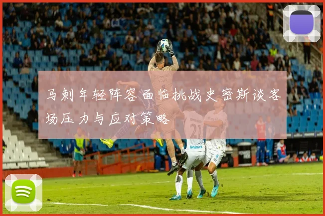 马刺年轻阵容面临挑战史密斯谈客场压力与应对策略