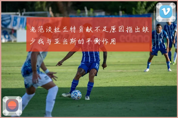 老范谈杜兰特贡献不足原因指出缺少我与亚当斯的平衡作用