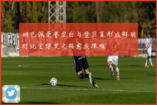 姆巴佩荣誉空白与登贝莱形成鲜明对比金球奖之路愈发艰难