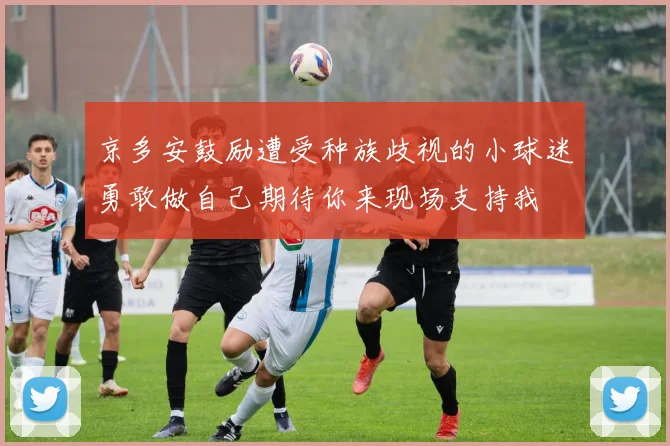 京多安鼓励遭受种族歧视的小球迷勇敢做自己期待你来现场支持我