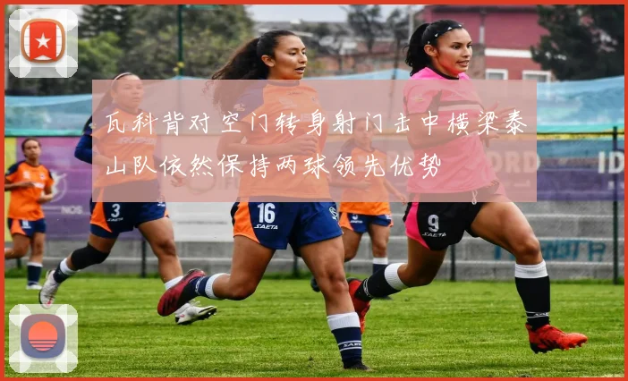 瓦科背对空门转身射门击中横梁泰山队依然保持两球领先优势