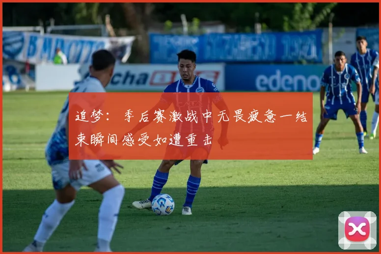 追梦：季后赛激战中无畏疲惫一结束瞬间感受如遭重击