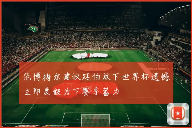 范博梅尔建议廷伯放下世界杯遗憾立即度假为下赛季蓄力