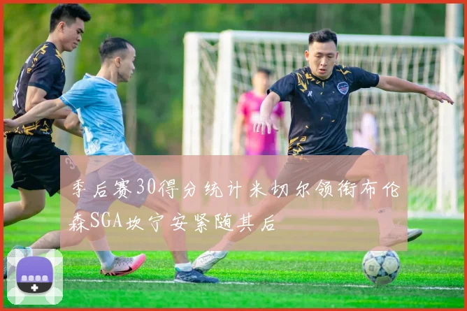 季后赛30得分统计米切尔领衔布伦森SGA坎宁安紧随其后