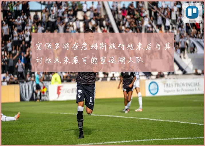 富保罗将在詹姆斯旅行结束后与其讨论未来最可能重返湖人队
