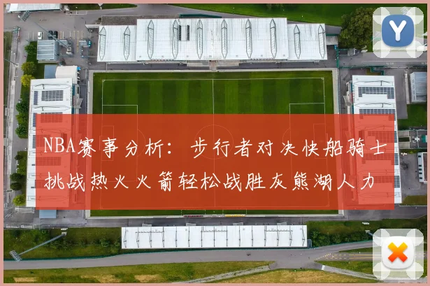 NBA赛事分析：步行者对决快船骑士挑战热火火箭轻松战胜灰熊湖人力克篮网