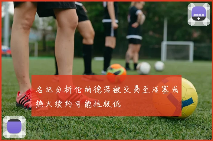 名记分析伦纳德若被交易至活塞或热火续约可能性极低