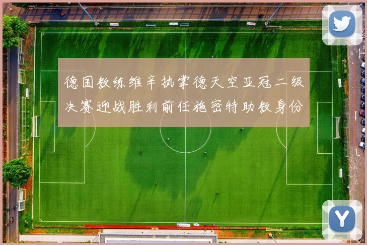 德国教练维辛执掌德天空亚冠二级决赛迎战胜利前任施密特助教身份引关注