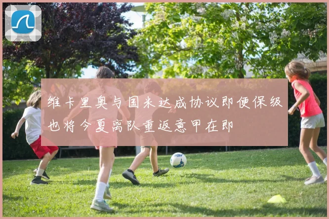 维卡里奥与国米达成协议即便保级也将今夏离队重返意甲在即