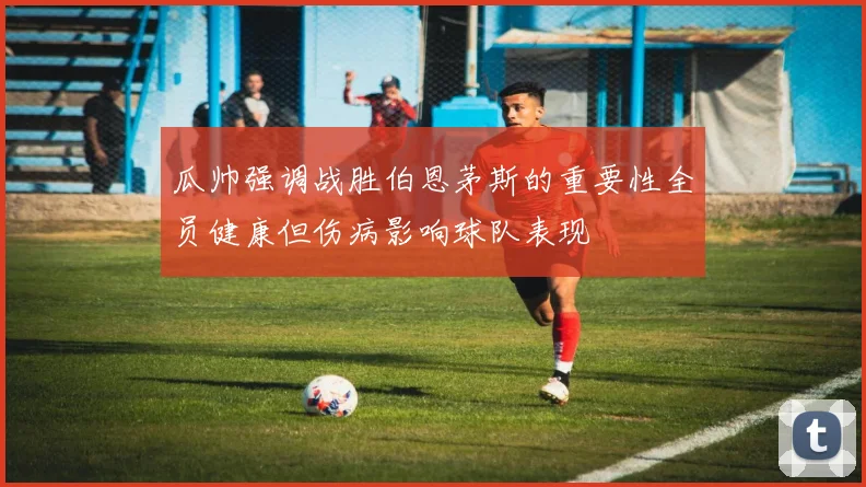 瓜帅强调战胜伯恩茅斯的重要性全员健康但伤病影响球队表现