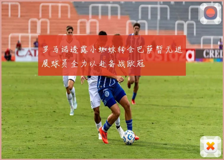 罗马诺透露小蜘蛛转会巴萨暂无进展球员全力以赴备战欧冠