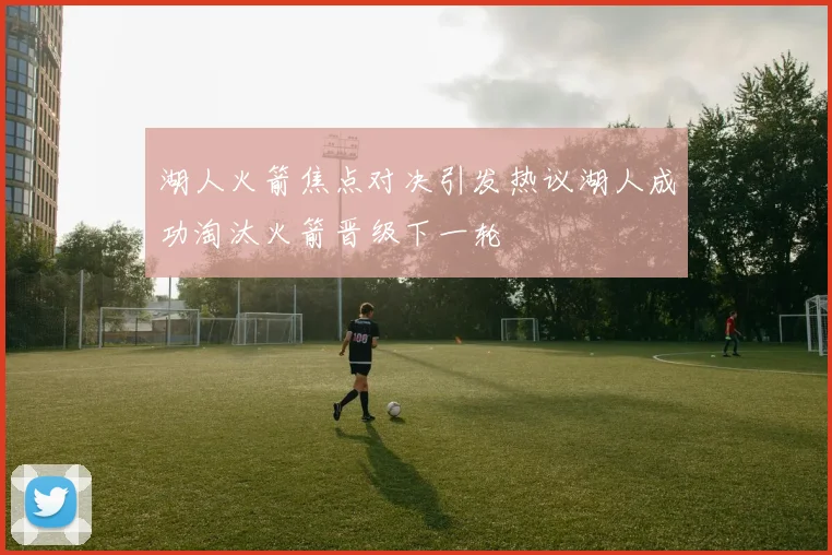 湖人火箭焦点对决引发热议湖人成功淘汰火箭晋级下一轮