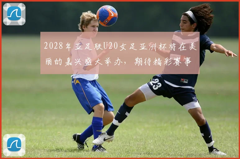2028年亚足联U20女足亚洲杯将在美丽的嘉兴盛大举办，期待精彩赛事来临