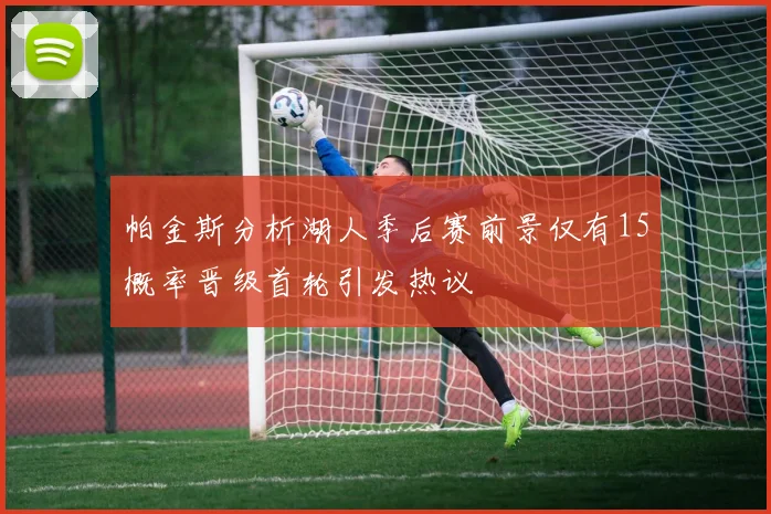 帕金斯分析湖人季后赛前景仅有15概率晋级首轮引发热议