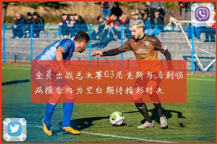 全员出战总决赛G3尼克斯与马刺伤病报告均为空白期待精彩对决