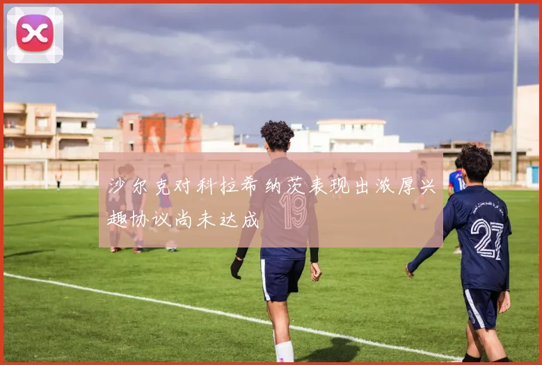 沙尔克对科拉希纳茨表现出浓厚兴趣协议尚未达成