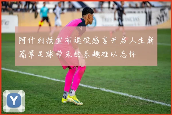 阿什利扬宣布退役感言开启人生新篇章足球带来的乐趣难以忘怀