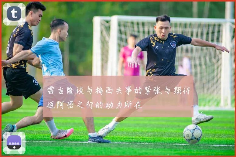 雷吉隆谈与梅西共事的紧张与期待迈阿密之行的动力所在