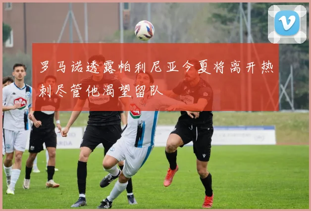 罗马诺透露帕利尼亚今夏将离开热刺尽管他渴望留队