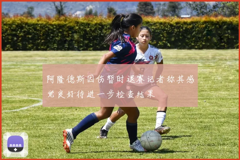 阿隆德斯因伤暂时退赛记者称其感觉良好待进一步检查结果