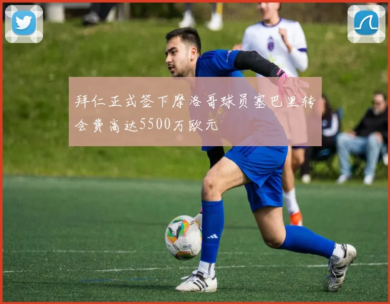拜仁正式签下摩洛哥球员塞巴里转会费高达5500万欧元